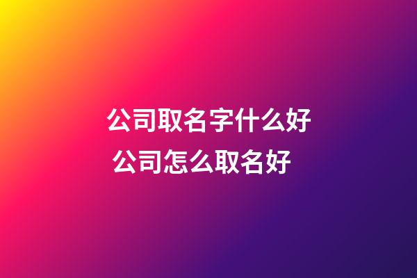 公司取名字什么好 公司怎么取名好-第1张-公司起名-玄机派